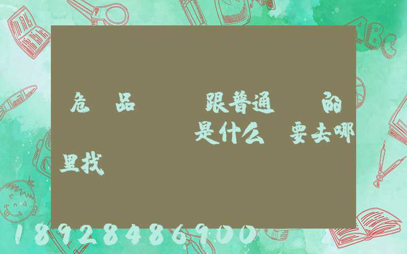 危險品運輸車跟普通貨車的區(qū)別是什么呀要去哪里找這種車。